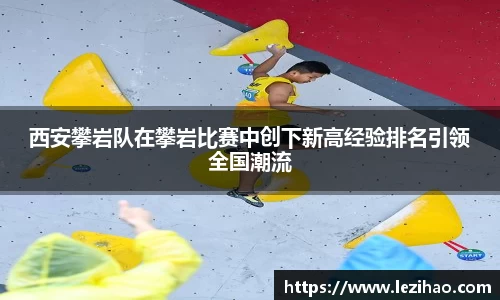 西安攀岩队在攀岩比赛中创下新高经验排名引领全国潮流