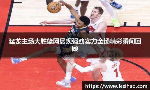 猛龙主场大胜篮网展现强劲实力全场精彩瞬间回顾