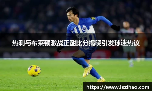 热刺与布莱顿激战正酣比分揭晓引发球迷热议